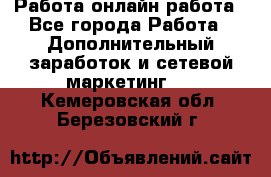 Работа онлайн работа - Все города Работа » Дополнительный заработок и сетевой маркетинг   . Кемеровская обл.,Березовский г.